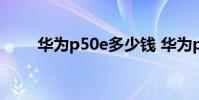 華為p50e多少錢 華為p50e多少錢