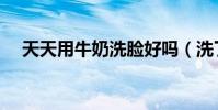 天天用牛奶洗臉好嗎(洗了會有什么用)