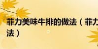 菲力美味牛排的做法(菲力美味牛排的烹飪方法)