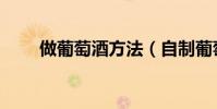 做葡萄酒方法(自制葡萄酒怎么做)