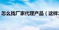 怎么找廠家代理產品(這樣才能找到好代理)