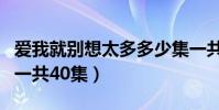 愛我就別想太多多少集一共(愛我就別想太多一共40集)
