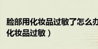 臉部用化妝品過敏了怎么辦(如何解決臉部用化妝品過敏)