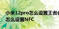 小米12pro怎么設置王者會流暢 小米12Pro怎么設置NFC