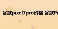 谷歌pixel7pro價格 谷歌Pixel7Pro多少錢