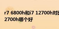 r7 6800h和i7 12700h對比 r7 6800h和i7 12700h哪個好