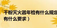干粉滅火器年檢有什么規定(干粉滅火器年檢有什么要求)