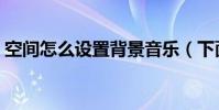 空間怎么設置背景音樂(下面來介紹下步驟)