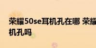 榮耀50se耳機孔在哪 榮耀60se有3.5mm耳機孔嗎