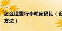 怎么設置行李箱密碼鎖(設置行李箱密碼鎖的方法)