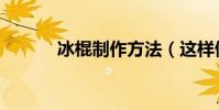 冰棍制作方法(這樣做最好吃)