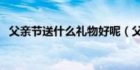 父親節送什么禮物好呢(父親節送禮推薦)