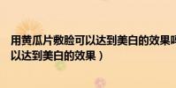 用黃瓜片敷臉可以達到美白的效果嗎(用黃瓜片敷臉可不可以達到美白的效果)