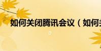 如何關閉騰訊會議(如何關閉騰訊微博)