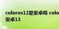 coloros12是安卓嗎 colorOS什么時候適配安卓13
