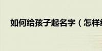 如何給孩子起名字(怎樣給孩子起名字)