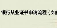 銀行從業證書申請流程(如何審核從業證書)