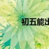 初五能出門嗎（初五可以出門嗎）