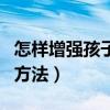 怎樣增強孩子的抵抗力（增強孩子的抵抗力的方法）