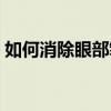 如何消除眼部皺紋（如何消除眼部皺紋講解）