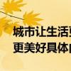 城市讓生活更美好（是什么含義 城市讓生活更美好具體內容）