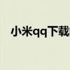 小米qq下載的軟件在哪看（小米qq下載）