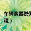 車輛購置稅優惠政策是什么（什么是車輛購置稅）