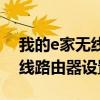 我的e家無線路由器怎么改密碼（我的e家無線路由器設置）