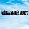 鞋后跟磨腳的小妙招（怎么解決鞋后跟磨腳）