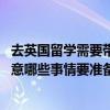去英國留學需要帶什么東西（有什么注意事項 英國留學需注意哪些事情要準備什么東西）