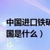 中國進口鐵礦石來源國（中國進口鐵礦石來源國是什么）