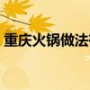 重慶火鍋做法有哪些（重慶麻辣火鍋怎么做）