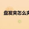 盤發夾怎么夾很厚的頭發（盤發夾怎么用）