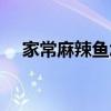 家常麻辣魚怎么做（家常麻辣魚的做法）