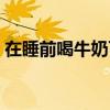 在睡前喝牛奶可以嗎（晚上睡前能喝牛奶嗎）