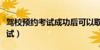 駕校預約考試成功后可以取消嗎(駕校預約考試)