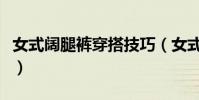 女式闊腿褲穿搭技巧(女式闊腿褲的時尚穿法)