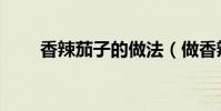 香辣茄子的做法(做香辣茄子方法)
