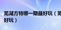 蕪湖方特哪一期最好玩(蕪湖方特哪一期是最好玩)