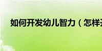 如何開發幼兒智力(怎樣開發幼兒智力)