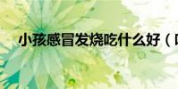 小孩感冒發燒吃什么好(吃這六種食物)