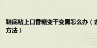 鞋底粘上口香糖變干變黑怎么辦(去除鞋底粘上的口香糖的方法)