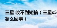 三星 收不到短信(三星s5最近收不到短信是怎么回事)