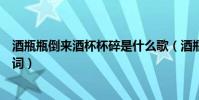 酒瓶瓶倒來酒杯杯碎是什么歌(酒瓶瓶倒來酒杯杯碎完整歌詞)