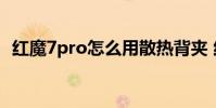 紅魔7pro怎么用散熱背夾 紅魔7Pro怎么截圖