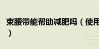 束腰帶能幫助減肥嗎(使用束腰帶能不能減肥)