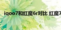iqoo7和紅魔6r對比 紅魔7和iqoo9怎么選擇