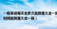 一般來說每天坐多久就算是久坐一族(一般來說每天坐多長時間就算是久坐一族)