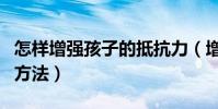 怎樣增強孩子的抵抗力(增強孩子的抵抗力的方法)