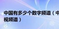 中國有多少個數字頻道(中國有多少個數字電視頻道)